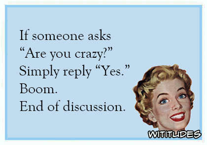 if someone asks are you crazy simply reply yes boom end of discussion ecard