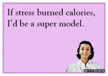 If stress burned calories, I would be a super model ecard