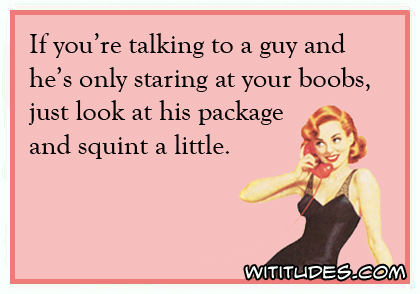 If you're talking to a guy and he's only staring at your boobs, just look at his package and squint a little ecard