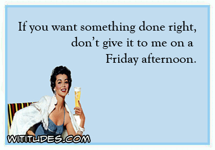 If you want something done right, don't give it to me on Friday afternoon ecard