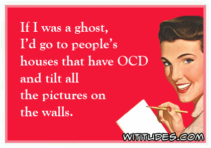 If I was a ghost, I'd go to people's houses that have OCD and tilt all the pictures on the walls ecard