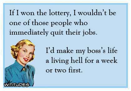 If I won the lottery, I wouldn't be one of those people who immediately quit their jobs. I'd make my boss's life a living hell for a week or two first ecard