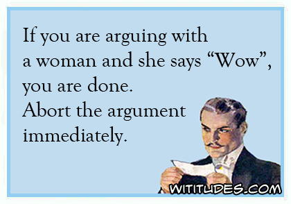 If you are arguing with a woman and she says 'Wow', you are done. Abort the argument immediately ecard