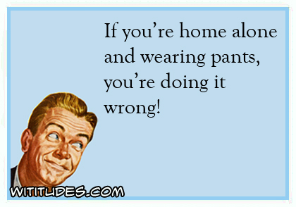 If you're home alone and wearing pants you're doing it wrong ecard