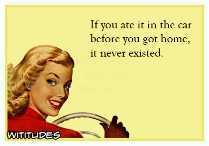 If you ate it in car before you got home it never existed ecard