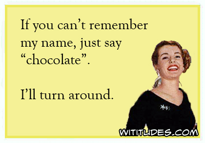 If you can't remember my name, just say chocolate. I'll turn around ecard