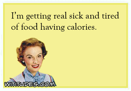 I'm getting real sick and tired of food having calories ecard