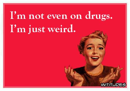 I'm not even on drugs. I'm just weird