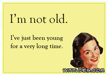 I'm not old. I've just been young for a very long time ecard