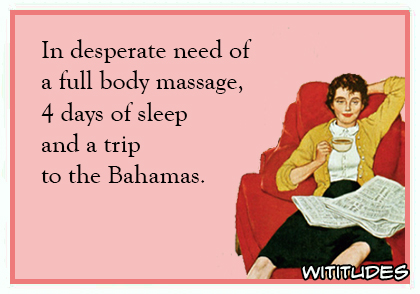 In desperate need of a full body massage, 4 days of sleep and a trip to the Bahamas ecard