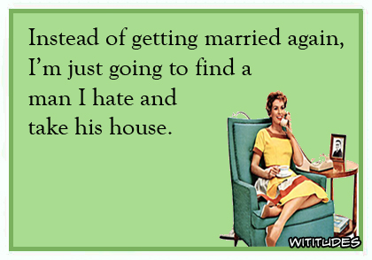 Instead of getting married again, I'm just going to find a man I hate and take his house ecard