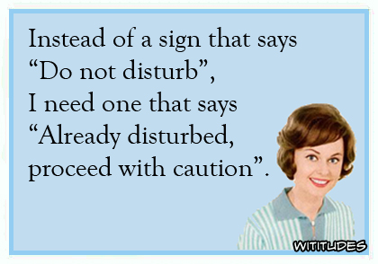 Instead of a sign that says 'Do not disturb', I need one that says 'Already disturbed, proceed with caution'