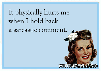It physically hurts me when I hold back a sarcastic comment ecard