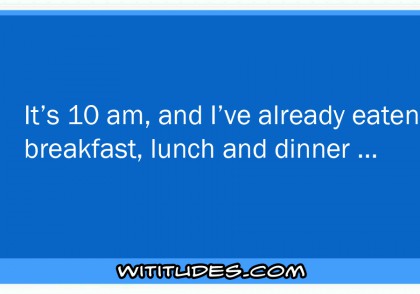 It's 10 am and I've already eaten breakfast, lunch and dinner ecard