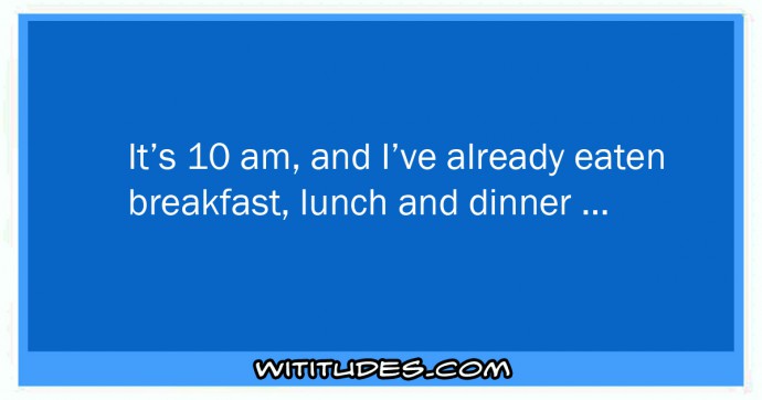 It's 10 am and I've already eaten breakfast, lunch and dinner ecard