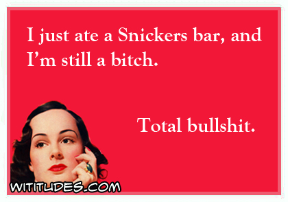 I just ate a Snickers bar, and I'm still a bitch. Total bullshit ecard