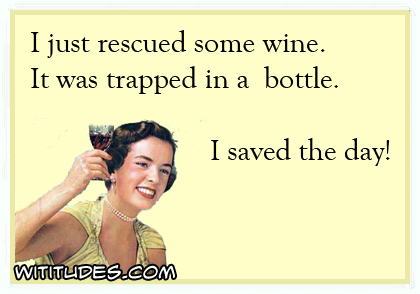 I just rescued some wine. It was trapped in a bottle. I saved the day! ecard