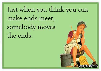 Just when you think you can make ends meet, somebody moves the ends ecard