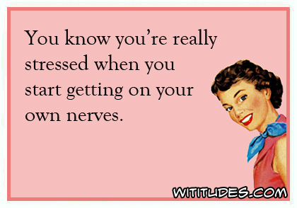 You know you're really stressed when you start getting on your own nerves ecard