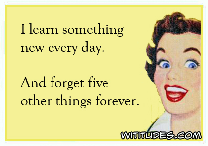 I learn something new every day. And forget five other things forever ecard