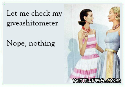 Let me check my giveashitometer. Nope, nothing ecard