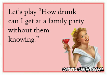 Let's play 'How drunk can I get at a family party without them knowing' ecard