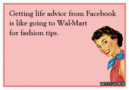 Getting life advice from Facebook is like going to Wal-Mart for fashion tips ecard