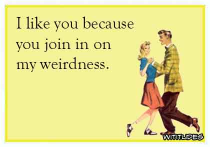 I like you because you join in on my weirdness ecard