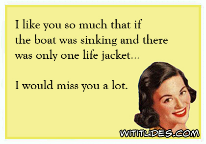 I like you so much that if a boat were sinking and there was only one life jacket ... I would miss you a lot