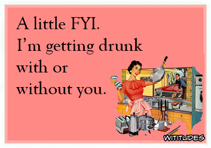 A little FYI, I'm getting drunk with or without you ecard