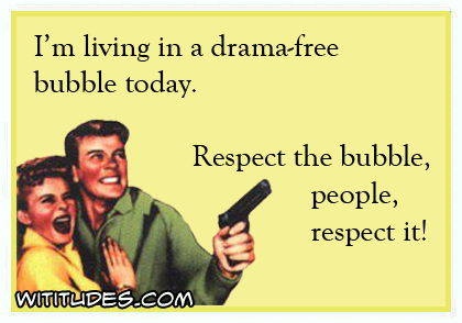 I'm living in a drama-free bubble today. Respect the bubble people, respect it! ecard