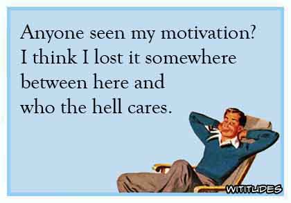 Anyone seen my motivation? I think I lost it somewhere between here and who the hell cares ecard