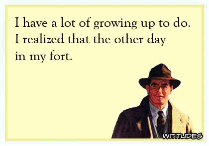 I have a lot of growing up to do. I realized that the other day in my fort ecard