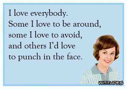 I love everybody. Some I love to be around, some I love to avoid, and others I'd love to punch in the face ecard