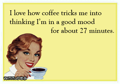 I love how coffee tricks me into thinking I'm in a good mood for about 27 minutes ecard