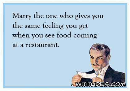 Marry the one who gives you the same feeling you get when you see food coming at a restaurant ecard