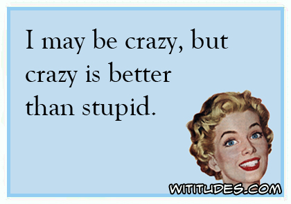 I may be crazy, but crazy is better than stupid ecard