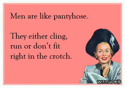 Men are like pantyhose. They either cling, run or don't fit right in the crotch ecard