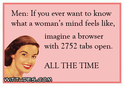 Men: If you ever want to know what a woman's mind feels like, imagine a browser with 2752 tabs open all the time ecard