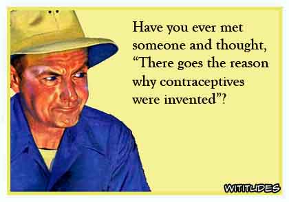 Have you ever met someone and thought 'There goes the reason why contraceptives were invented'? ecard