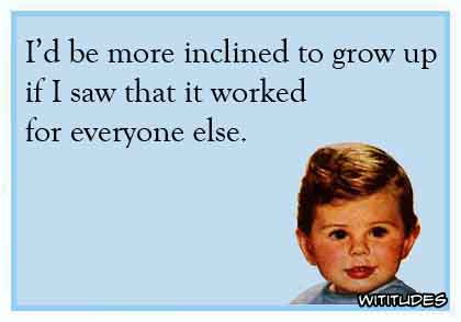 I'd be more inclined to grow up if I saw that it worked for everyone else ecard