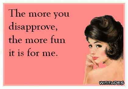 The more you disapprove, the more fun it is for me ecard