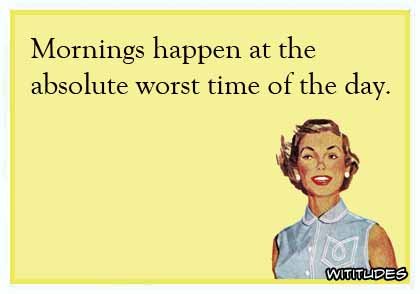 Mornings happen at the absolute worst time of the day ecard