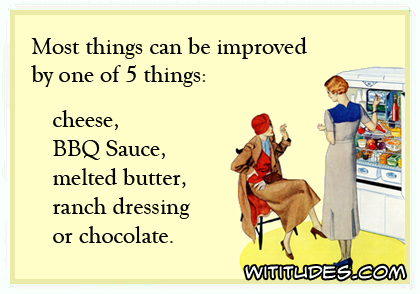 Most things can be improved by one of 5 things: cheese, BBQ sauce, melted butter, ranch dressing or chocolate ecard