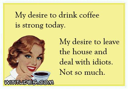 My desire to drink coffee is strong today. My desire to leave the house and deal with idiots, not so much ecard