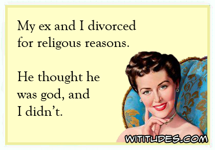 My ex and I divorced for religious reasons. He thought he was god and I didn't ecard