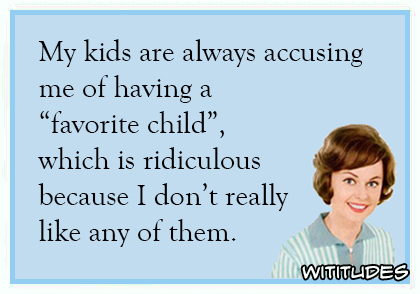 my kids are always accusing me of having a favorite child which is ridiculous because i don't really like any of them ecard