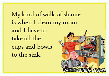 My kind of walk of shame is when I clean my room and I have to take all the cups and bowls to the sink ecard