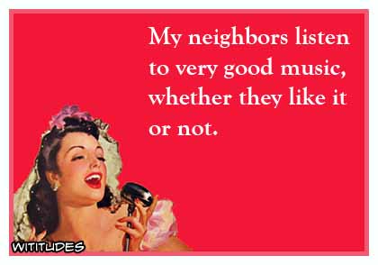 My neighbors listen to very good music whether they like it or not ecard