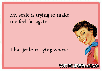 My scale is trying to make me feel fat again. That jealous, lying whore ecard